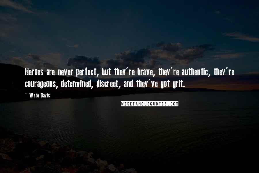 Wade Davis Quotes: Heroes are never perfect, but they're brave, they're authentic, they're courageous, determined, discreet, and they've got grit.