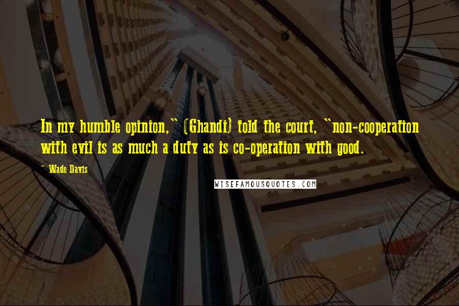 Wade Davis Quotes: In my humble opinion," (Ghandi) told the court, "non-cooperation with evil is as much a duty as is co-operation with good.