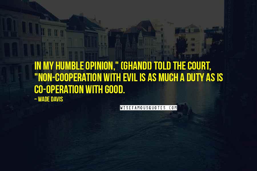 Wade Davis Quotes: In my humble opinion," (Ghandi) told the court, "non-cooperation with evil is as much a duty as is co-operation with good.