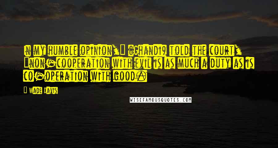 Wade Davis Quotes: In my humble opinion," (Ghandi) told the court, "non-cooperation with evil is as much a duty as is co-operation with good.