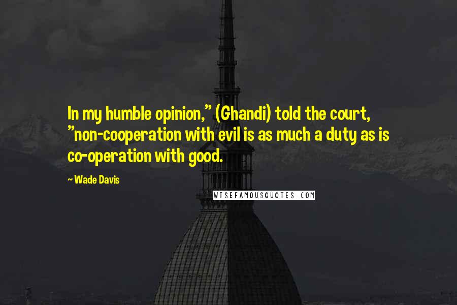 Wade Davis Quotes: In my humble opinion," (Ghandi) told the court, "non-cooperation with evil is as much a duty as is co-operation with good.