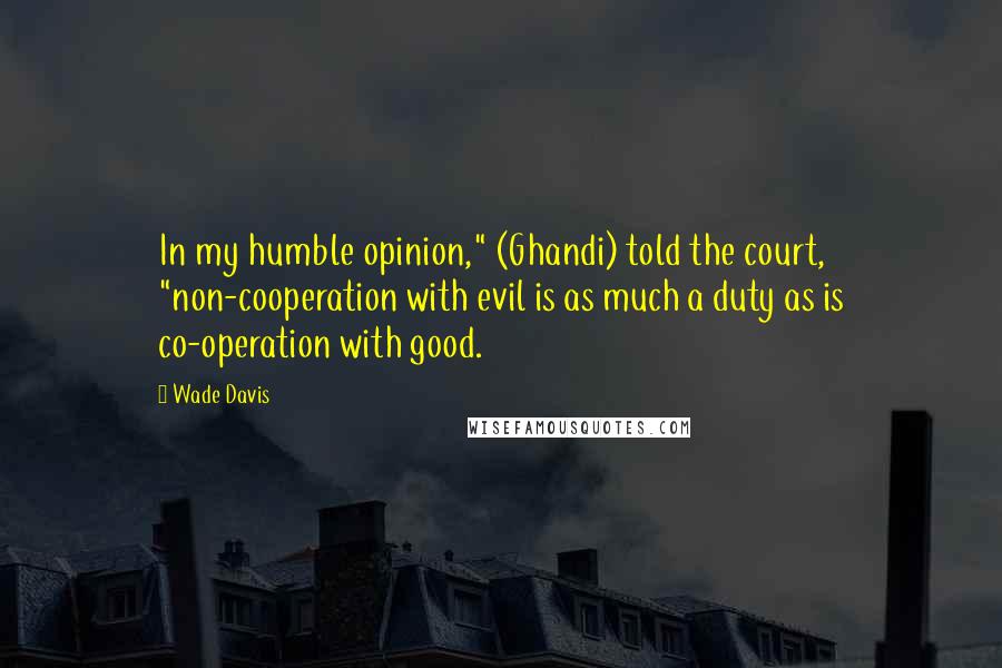 Wade Davis Quotes: In my humble opinion," (Ghandi) told the court, "non-cooperation with evil is as much a duty as is co-operation with good.