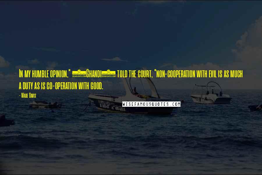 Wade Davis Quotes: In my humble opinion," (Ghandi) told the court, "non-cooperation with evil is as much a duty as is co-operation with good.