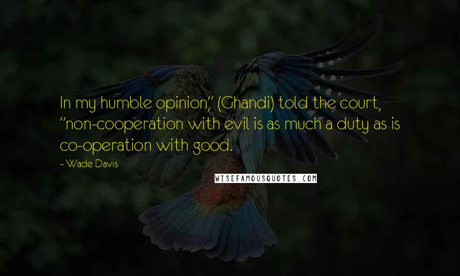 Wade Davis Quotes: In my humble opinion," (Ghandi) told the court, "non-cooperation with evil is as much a duty as is co-operation with good.