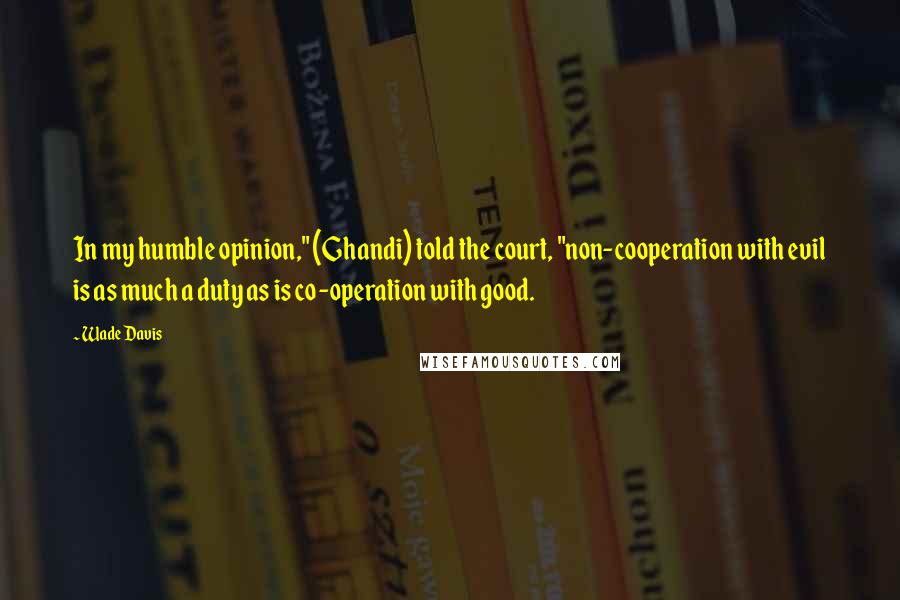 Wade Davis Quotes: In my humble opinion," (Ghandi) told the court, "non-cooperation with evil is as much a duty as is co-operation with good.