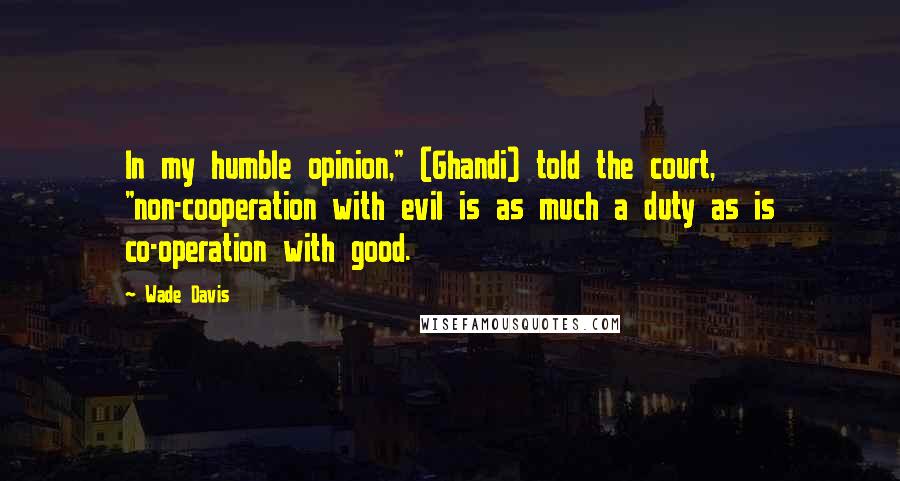 Wade Davis Quotes: In my humble opinion," (Ghandi) told the court, "non-cooperation with evil is as much a duty as is co-operation with good.