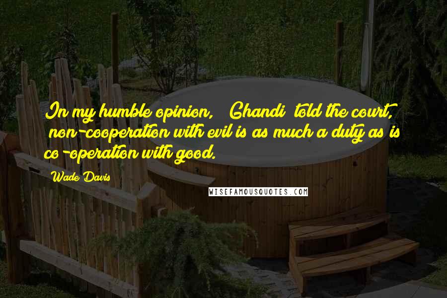 Wade Davis Quotes: In my humble opinion," (Ghandi) told the court, "non-cooperation with evil is as much a duty as is co-operation with good.