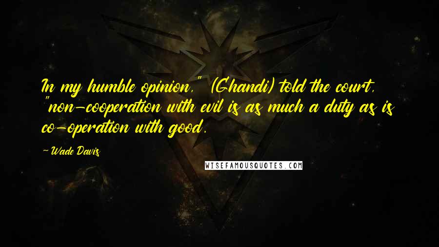Wade Davis Quotes: In my humble opinion," (Ghandi) told the court, "non-cooperation with evil is as much a duty as is co-operation with good.