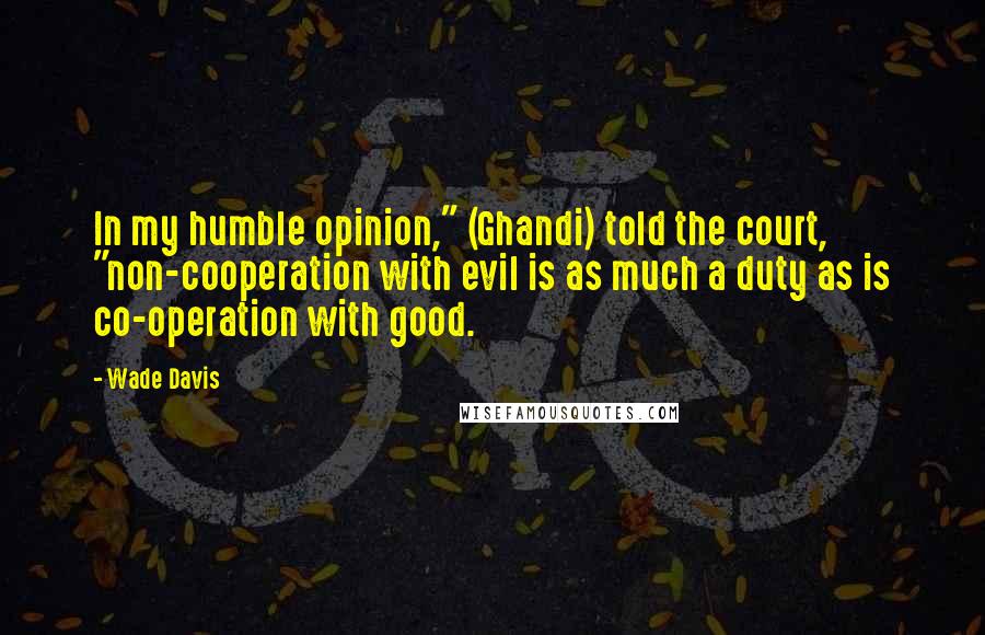 Wade Davis Quotes: In my humble opinion," (Ghandi) told the court, "non-cooperation with evil is as much a duty as is co-operation with good.