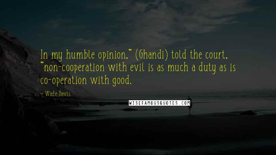 Wade Davis Quotes: In my humble opinion," (Ghandi) told the court, "non-cooperation with evil is as much a duty as is co-operation with good.