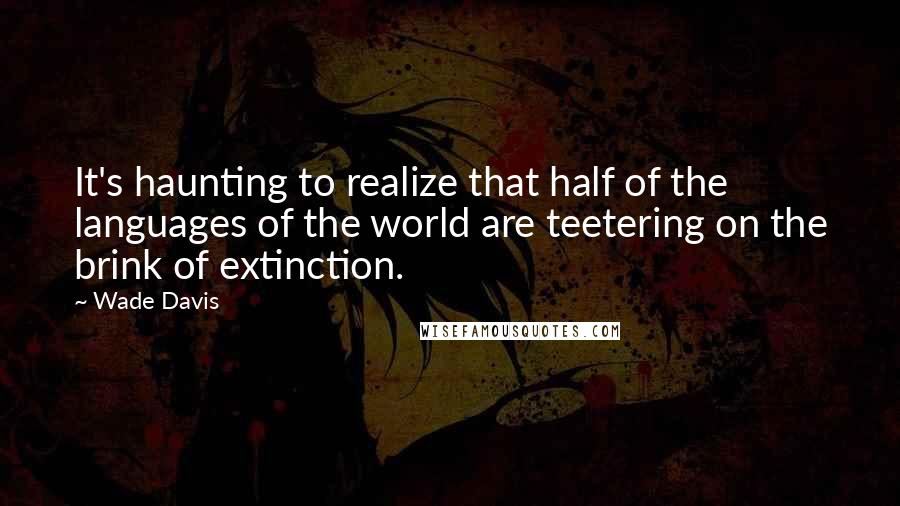 Wade Davis Quotes: It's haunting to realize that half of the languages of the world are teetering on the brink of extinction.