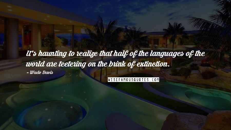 Wade Davis Quotes: It's haunting to realize that half of the languages of the world are teetering on the brink of extinction.