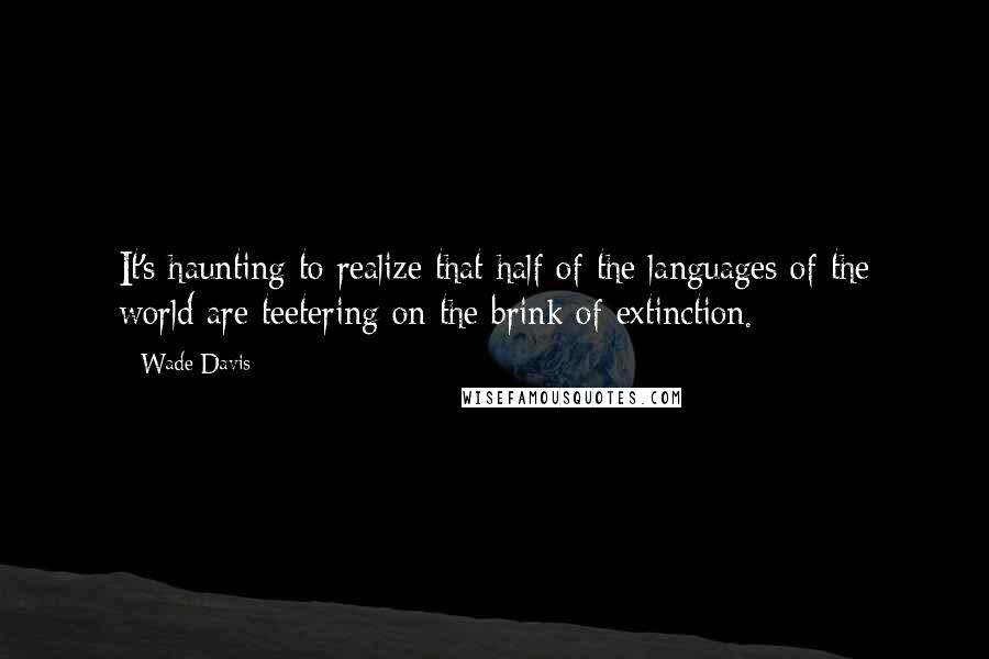 Wade Davis Quotes: It's haunting to realize that half of the languages of the world are teetering on the brink of extinction.