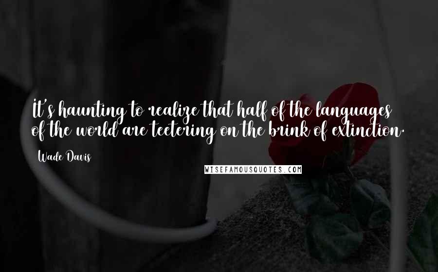 Wade Davis Quotes: It's haunting to realize that half of the languages of the world are teetering on the brink of extinction.