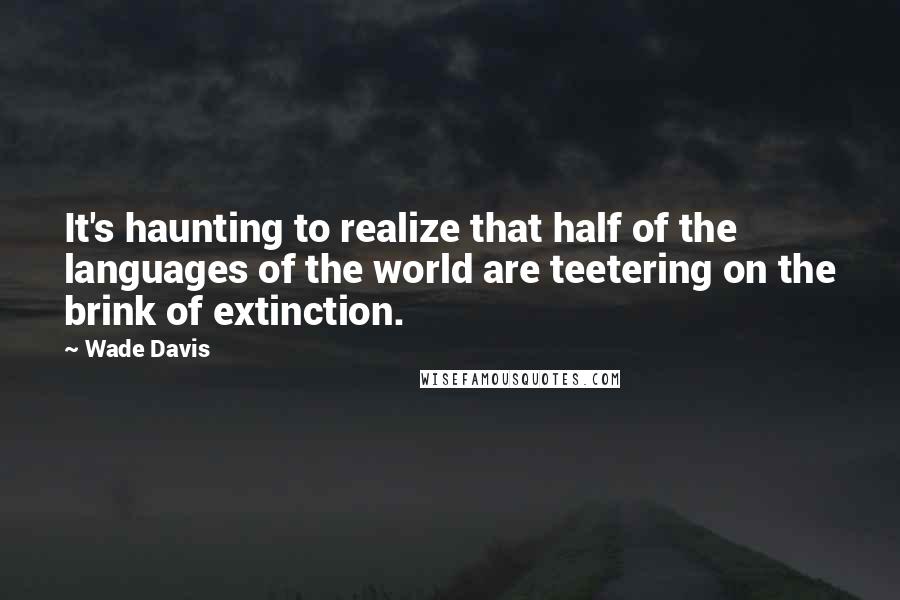 Wade Davis Quotes: It's haunting to realize that half of the languages of the world are teetering on the brink of extinction.