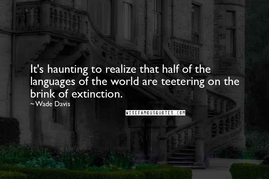 Wade Davis Quotes: It's haunting to realize that half of the languages of the world are teetering on the brink of extinction.