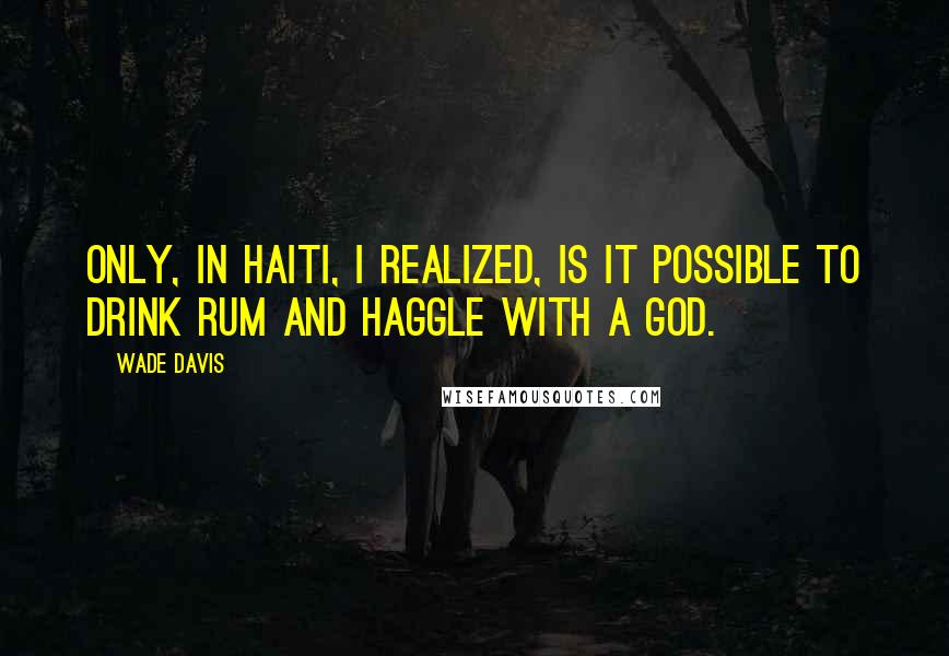 Wade Davis Quotes: Only, in Haiti, I realized, is it possible to drink rum and haggle with a god.