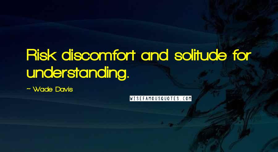 Wade Davis Quotes: Risk discomfort and solitude for understanding.