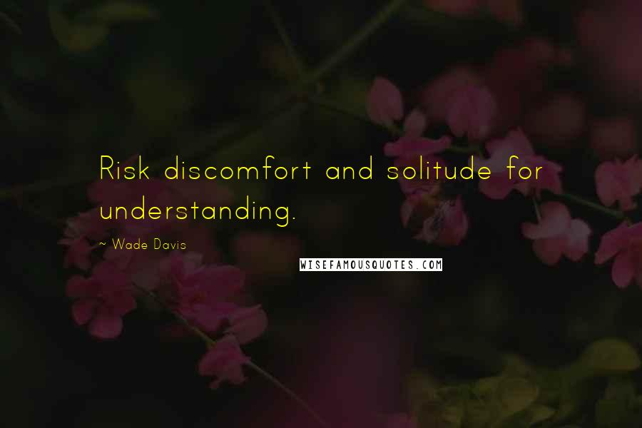 Wade Davis Quotes: Risk discomfort and solitude for understanding.