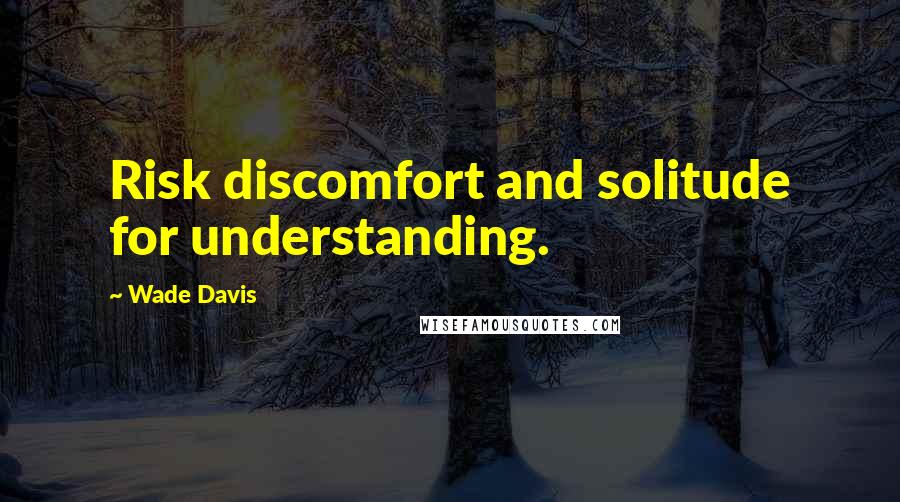 Wade Davis Quotes: Risk discomfort and solitude for understanding.