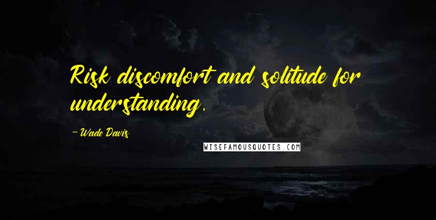 Wade Davis Quotes: Risk discomfort and solitude for understanding.