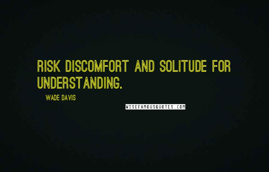 Wade Davis Quotes: Risk discomfort and solitude for understanding.