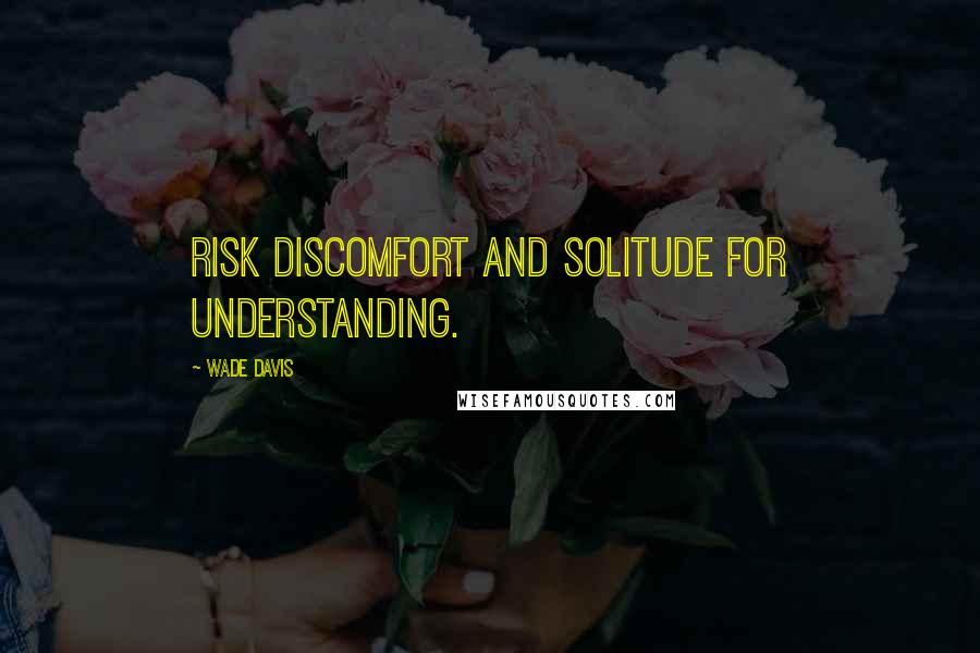 Wade Davis Quotes: Risk discomfort and solitude for understanding.