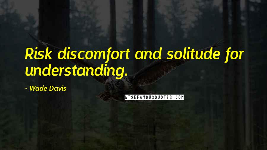 Wade Davis Quotes: Risk discomfort and solitude for understanding.