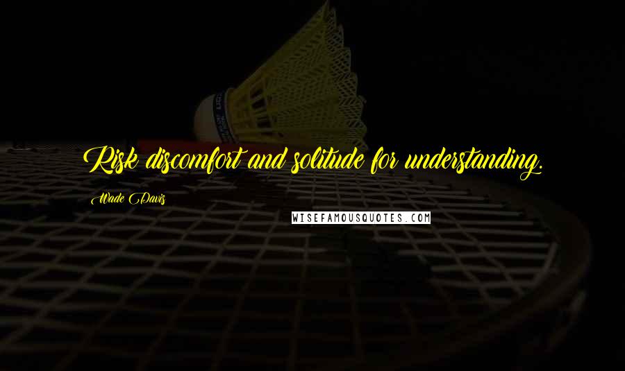 Wade Davis Quotes: Risk discomfort and solitude for understanding.