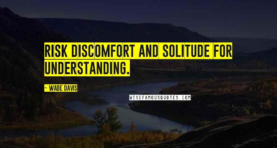 Wade Davis Quotes: Risk discomfort and solitude for understanding.