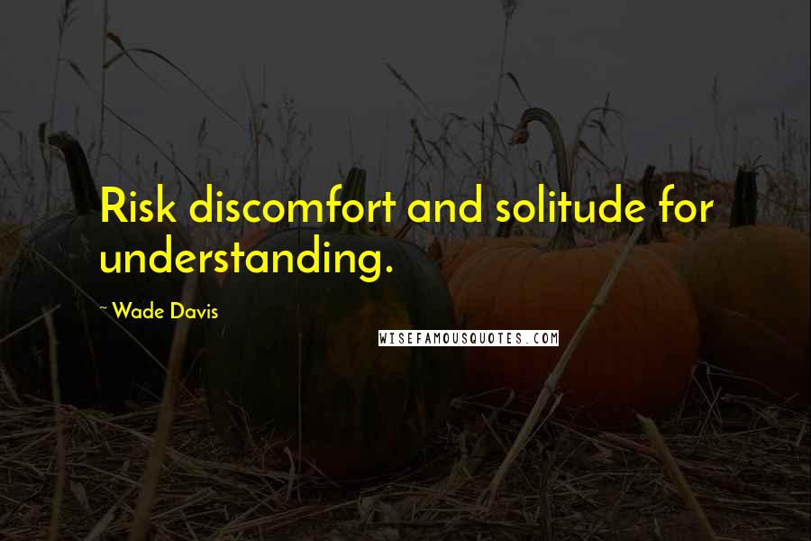 Wade Davis Quotes: Risk discomfort and solitude for understanding.