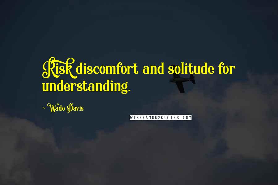 Wade Davis Quotes: Risk discomfort and solitude for understanding.