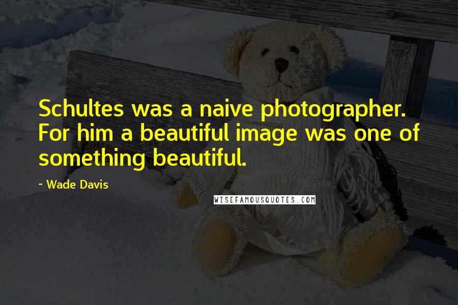 Wade Davis Quotes: Schultes was a naive photographer. For him a beautiful image was one of something beautiful.