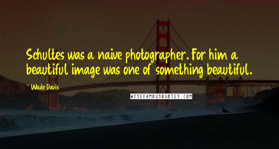 Wade Davis Quotes: Schultes was a naive photographer. For him a beautiful image was one of something beautiful.