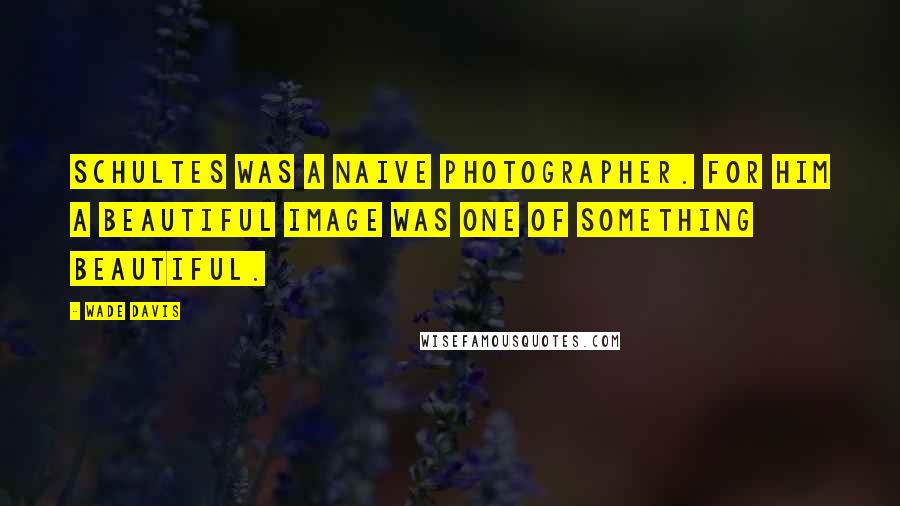 Wade Davis Quotes: Schultes was a naive photographer. For him a beautiful image was one of something beautiful.