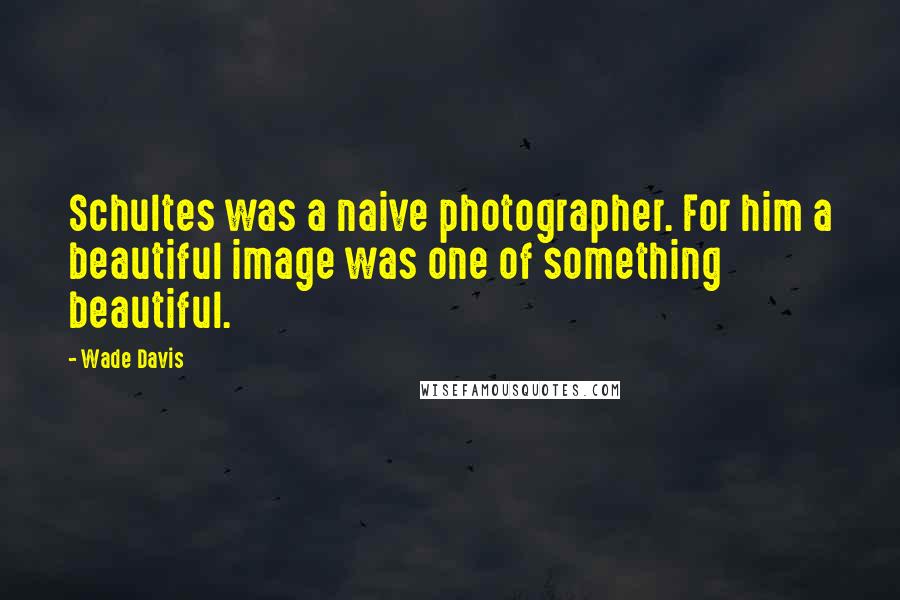 Wade Davis Quotes: Schultes was a naive photographer. For him a beautiful image was one of something beautiful.