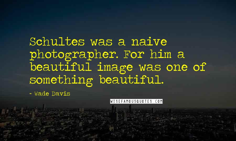 Wade Davis Quotes: Schultes was a naive photographer. For him a beautiful image was one of something beautiful.