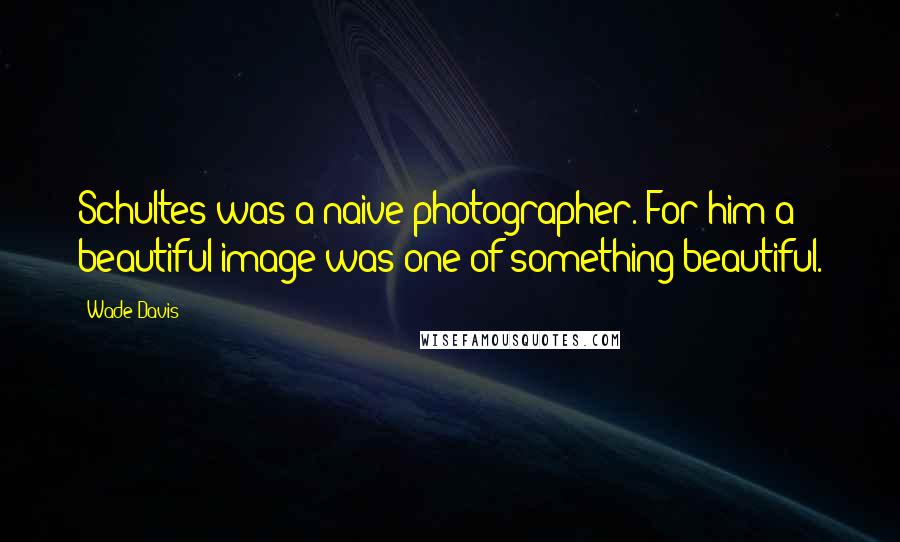 Wade Davis Quotes: Schultes was a naive photographer. For him a beautiful image was one of something beautiful.
