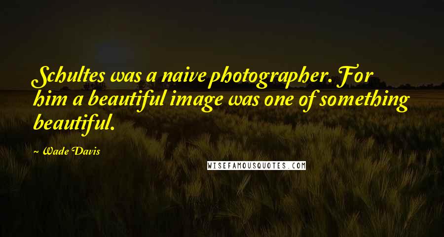 Wade Davis Quotes: Schultes was a naive photographer. For him a beautiful image was one of something beautiful.