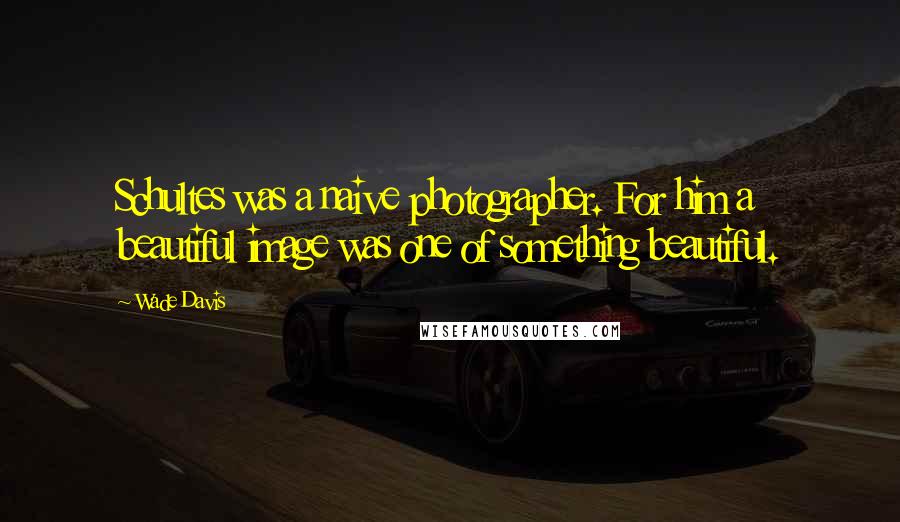 Wade Davis Quotes: Schultes was a naive photographer. For him a beautiful image was one of something beautiful.