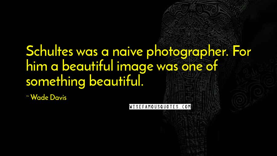 Wade Davis Quotes: Schultes was a naive photographer. For him a beautiful image was one of something beautiful.