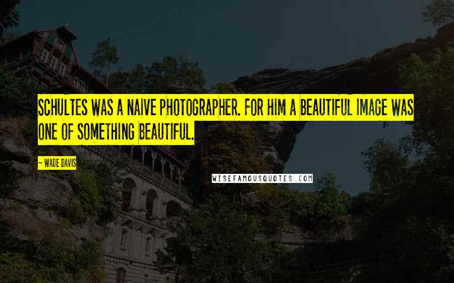 Wade Davis Quotes: Schultes was a naive photographer. For him a beautiful image was one of something beautiful.