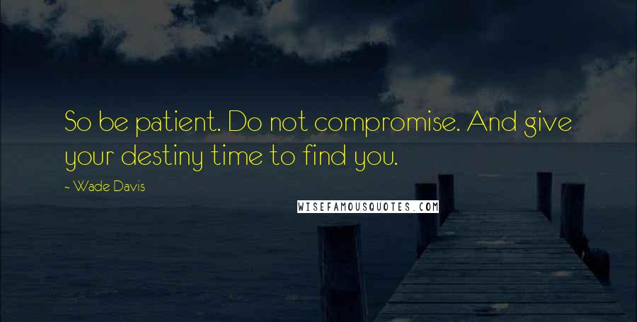 Wade Davis Quotes: So be patient. Do not compromise. And give your destiny time to find you.