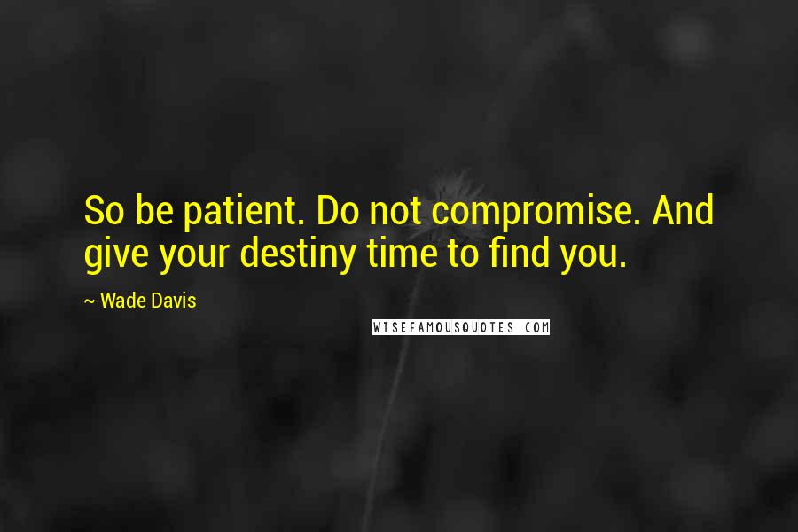Wade Davis Quotes: So be patient. Do not compromise. And give your destiny time to find you.