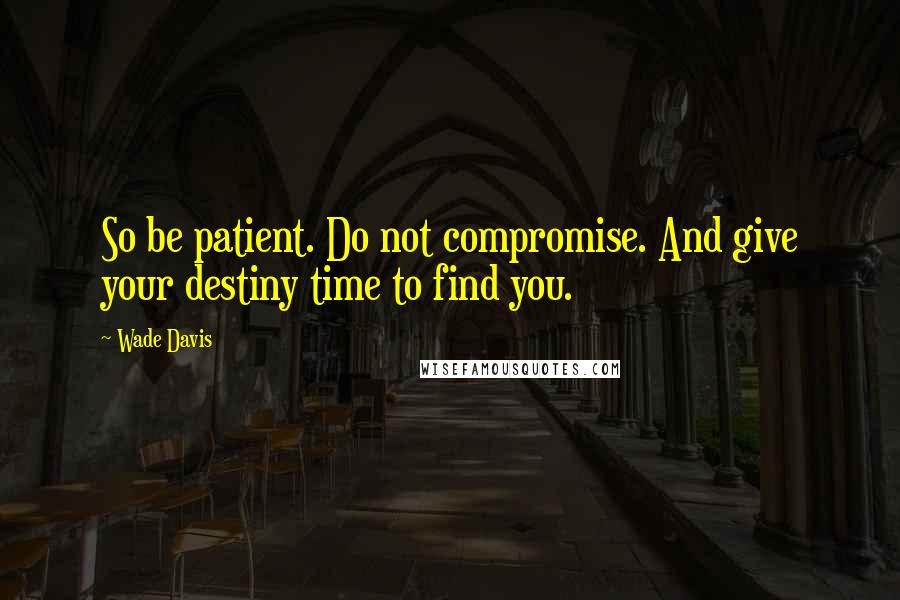 Wade Davis Quotes: So be patient. Do not compromise. And give your destiny time to find you.