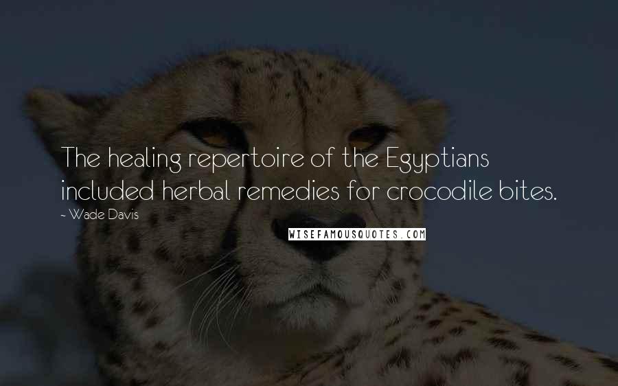 Wade Davis Quotes: The healing repertoire of the Egyptians included herbal remedies for crocodile bites.