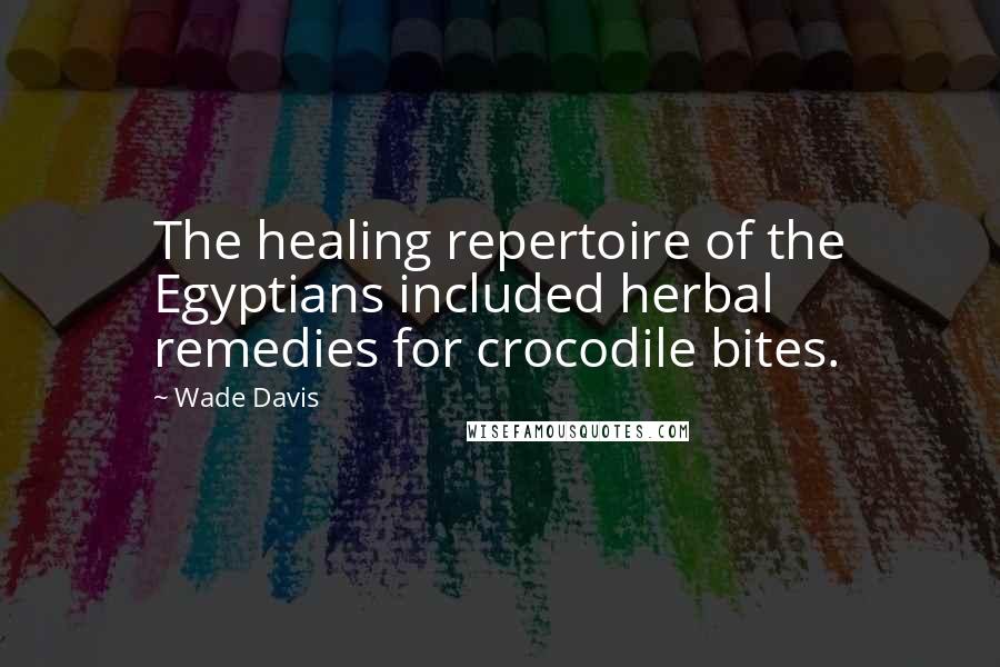 Wade Davis Quotes: The healing repertoire of the Egyptians included herbal remedies for crocodile bites.