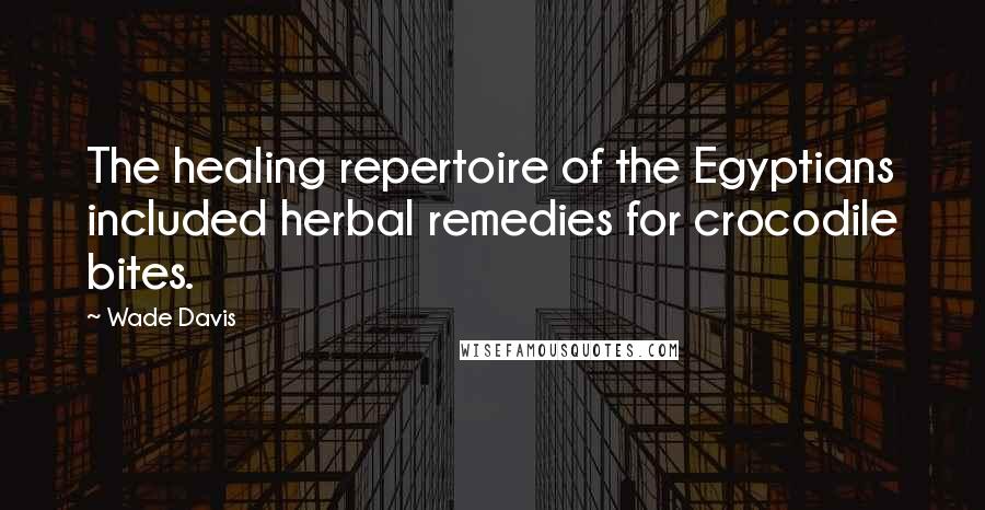 Wade Davis Quotes: The healing repertoire of the Egyptians included herbal remedies for crocodile bites.