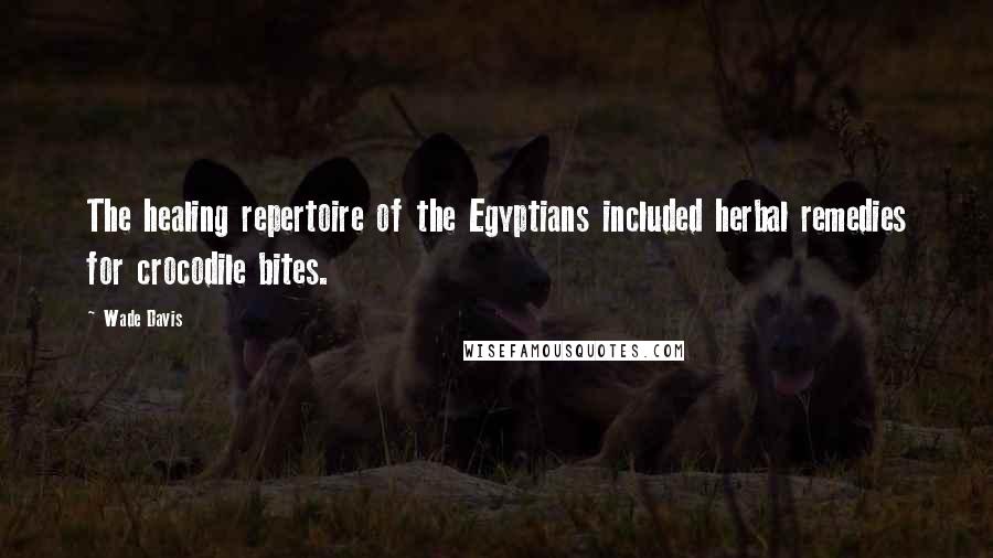 Wade Davis Quotes: The healing repertoire of the Egyptians included herbal remedies for crocodile bites.