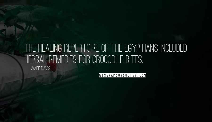 Wade Davis Quotes: The healing repertoire of the Egyptians included herbal remedies for crocodile bites.